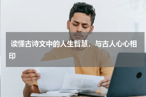  读懂古诗文中的人生智慧，与古人心心相印 