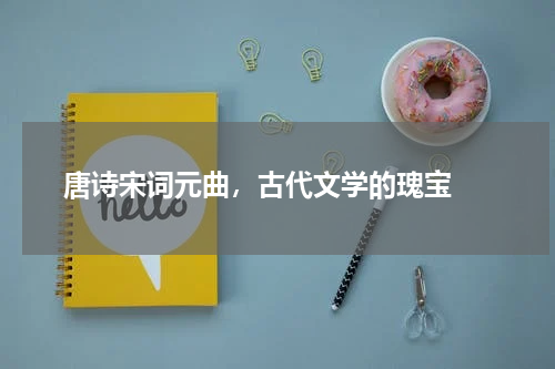  唐诗宋词元曲，古代文学的瑰宝 
