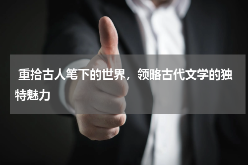  重拾古人笔下的世界，领略古代文学的独特魅力 