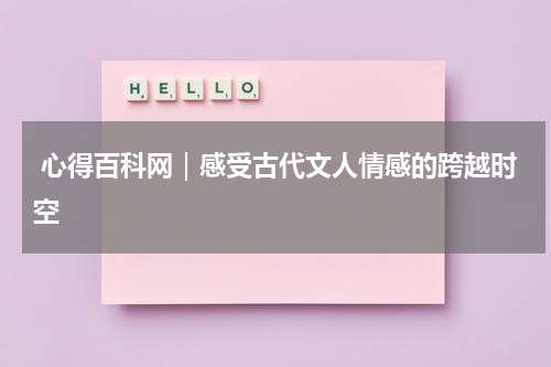  心得百科网｜感受古代文人情感的跨越时空 