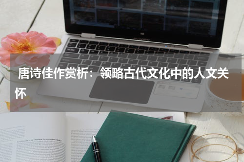  唐诗佳作赏析：领略古代文化中的人文关怀 
