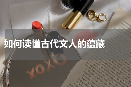  如何读懂古代文人的蕴藏  