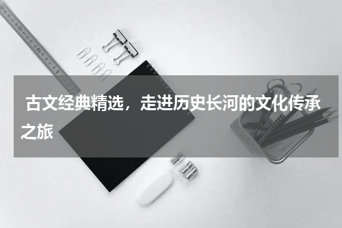  古文经典精选，走进历史长河的文化传承之旅 