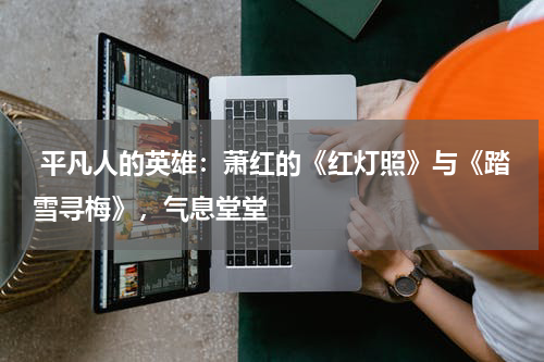  平凡人的英雄：萧红的《红灯照》与《踏雪寻梅》，气息堂堂 