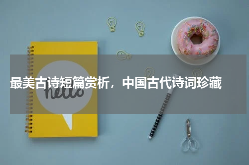  最美古诗短篇赏析，中国古代诗词珍藏 