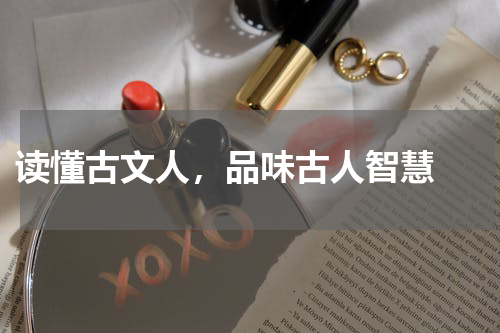  读懂古文人，品味古人智慧 