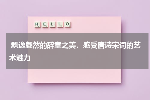  飘逸翩然的辞章之美，感受唐诗宋词的艺术魅力 