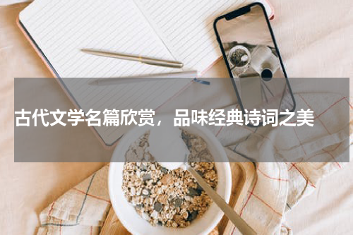  古代文学名篇欣赏，品味经典诗词之美 