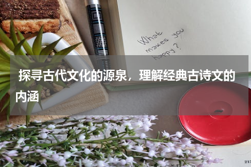  探寻古代文化的源泉，理解经典古诗文的内涵 