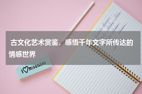  古文化艺术赏鉴，感悟千年文字所传达的情感世界 
