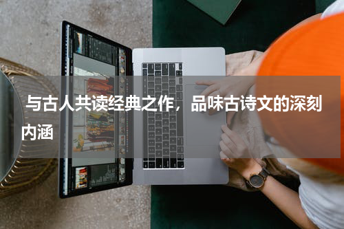  与古人共读经典之作，品味古诗文的深刻内涵 
