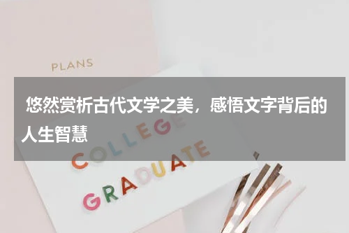  悠然赏析古代文学之美，感悟文字背后的人生智慧 