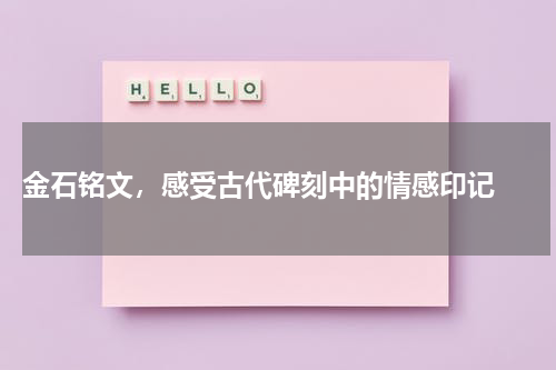  金石铭文，感受古代碑刻中的情感印记 