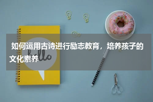  如何运用古诗进行励志教育，培养孩子的文化素养 