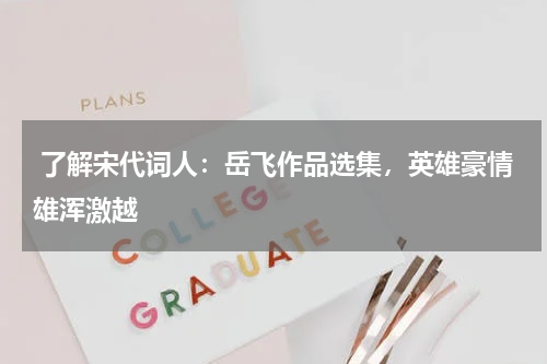  了解宋代词人：岳飞作品选集，英雄豪情雄浑激越 