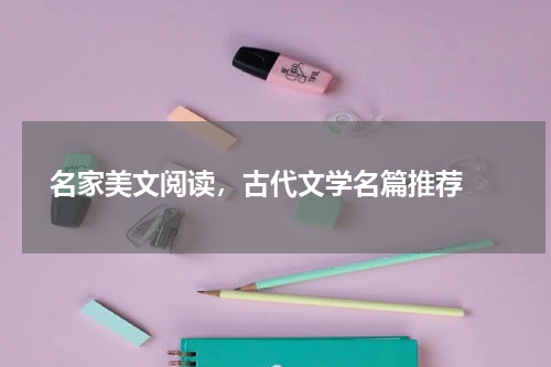 名家美文阅读，古代文学名篇推荐 