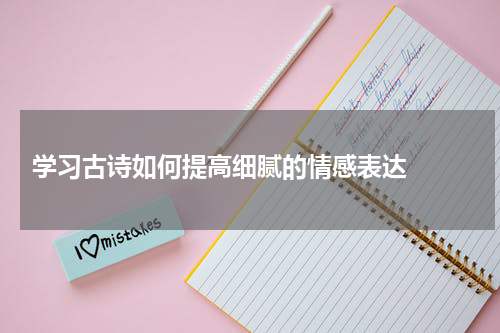  学习古诗如何提高细腻的情感表达  