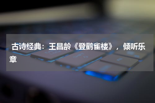  古诗经典：王昌龄《登鹳雀楼》，倾听乐章 