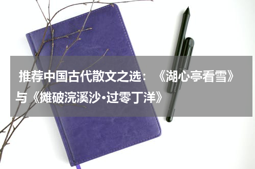  推荐中国古代散文之选：《湖心亭看雪》与《摊破浣溪沙·过零丁洋》 