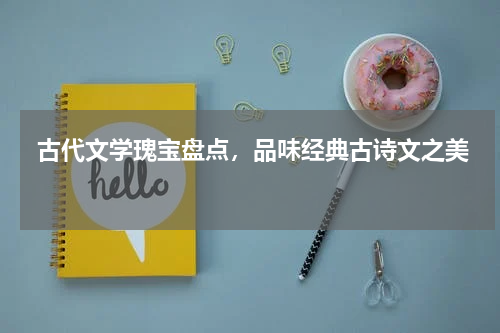  古代文学瑰宝盘点，品味经典古诗文之美 