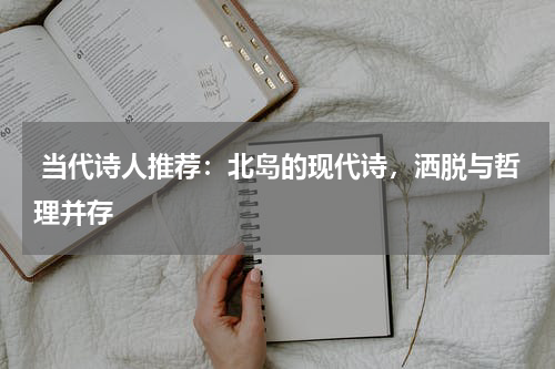  当代诗人推荐：北岛的现代诗，洒脱与哲理并存 