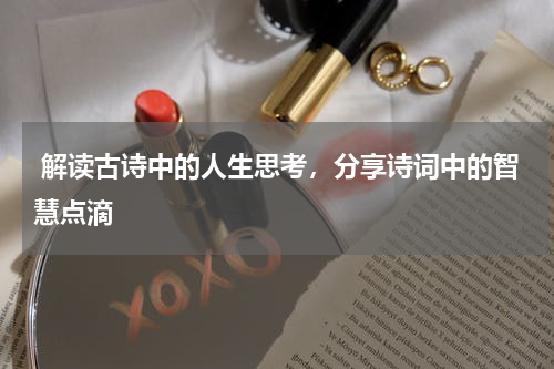  解读古诗中的人生思考，分享诗词中的智慧点滴 