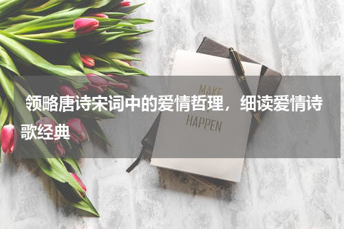  领略唐诗宋词中的爱情哲理，细读爱情诗歌经典 