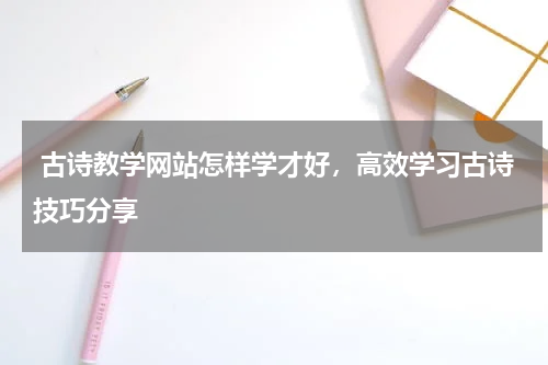  古诗教学网站怎样学才好，高效学习古诗技巧分享 