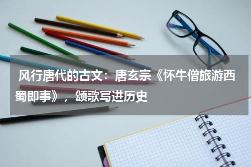  风行唐代的古文：唐玄宗《怀牛僧旅游西蜀即事》，颂歌写进历史  