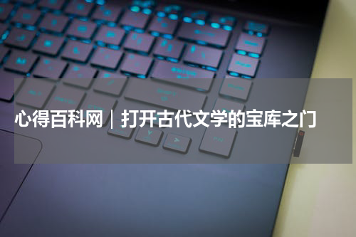  心得百科网｜打开古代文学的宝库之门 