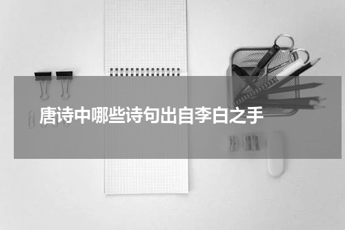  唐诗中哪些诗句出自李白之手  
