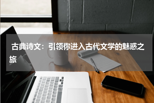  古典诗文：引领你进入古代文学的魅惑之旅 