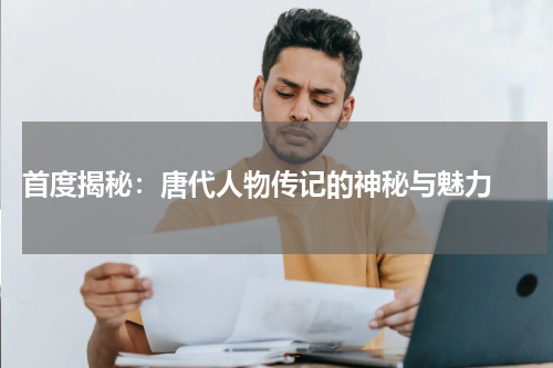  首度揭秘：唐代人物传记的神秘与魅力 
