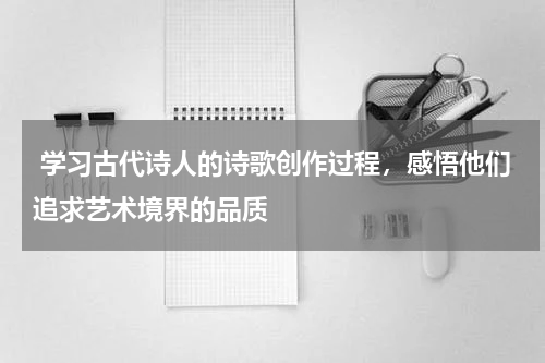  学习古代诗人的诗歌创作过程，感悟他们追求艺术境界的品质 