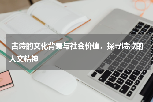  古诗的文化背景与社会价值，探寻诗歌的人文精神 