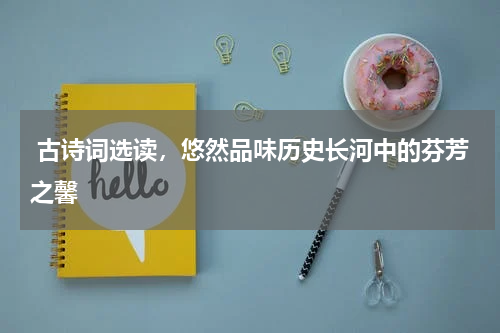  古诗词选读，悠然品味历史长河中的芬芳之馨 
