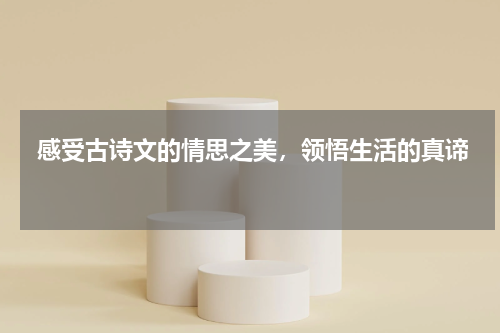  感受古诗文的情思之美，领悟生活的真谛 