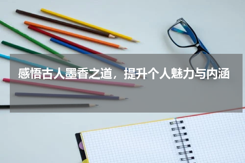  感悟古人墨香之道，提升个人魅力与内涵 