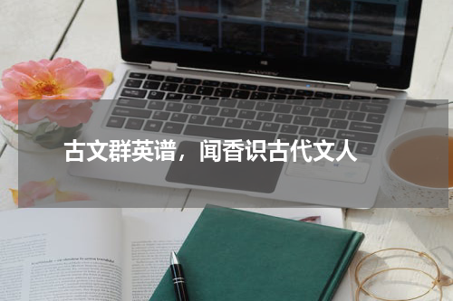  古文群英谱，闻香识古代文人 