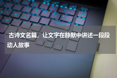  古诗文名篇，让文字在静默中讲述一段段动人故事 