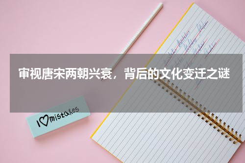  审视唐宋两朝兴衰，背后的文化变迁之谜 