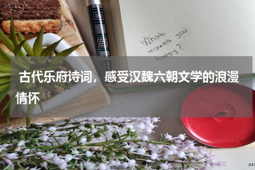  古代乐府诗词，感受汉魏六朝文学的浪漫情怀 