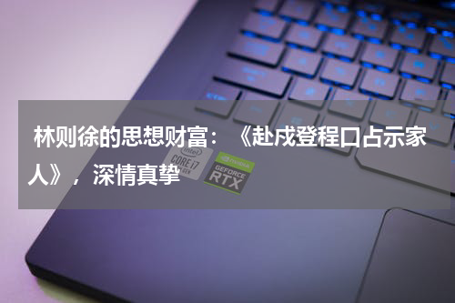  林则徐的思想财富：《赴戍登程口占示家人》，深情真挚 