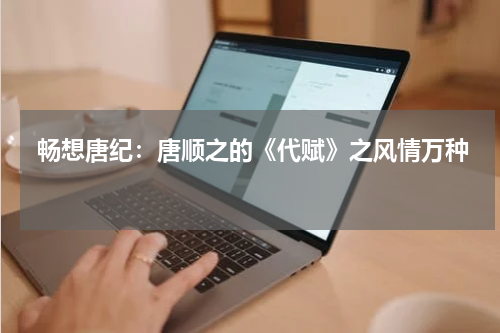  畅想唐纪：唐顺之的《代赋》之风情万种 