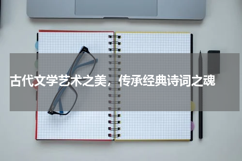  古代文学艺术之美，传承经典诗词之魂 