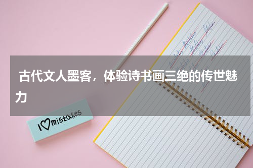  古代文人墨客，体验诗书画三绝的传世魅力 