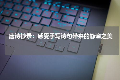  唐诗抄录：感受手写诗句带来的静谧之美 