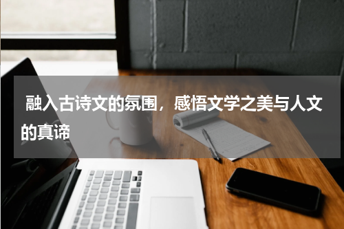  融入古诗文的氛围，感悟文学之美与人文的真谛 