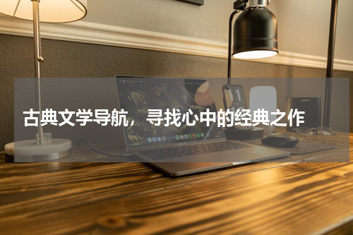  古典文学导航，寻找心中的经典之作 