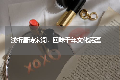  浅析唐诗宋词，回味千年文化底蕴 